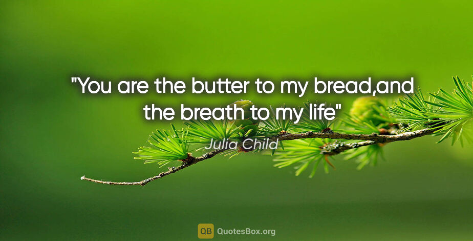 Julia Child quote: "You are the butter to my bread,and the breath to my life"