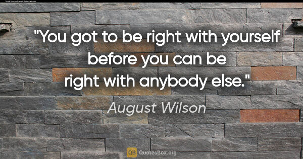 August Wilson quote: "You got to be right with yourself before you can be right with..."