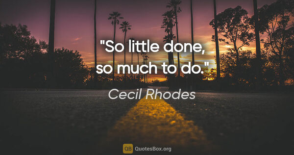 Cecil Rhodes quote: "So little done, so much to do."