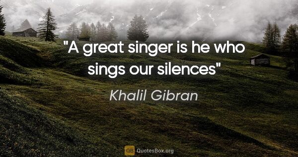 Khalil Gibran quote: "A great singer is he who sings our silences"