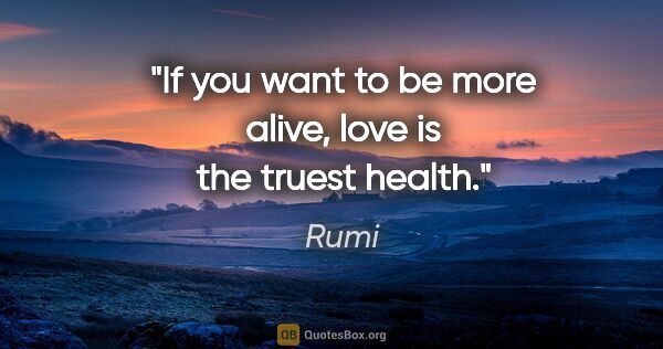 Rumi quote: "If you want to be more alive, love is the truest health."