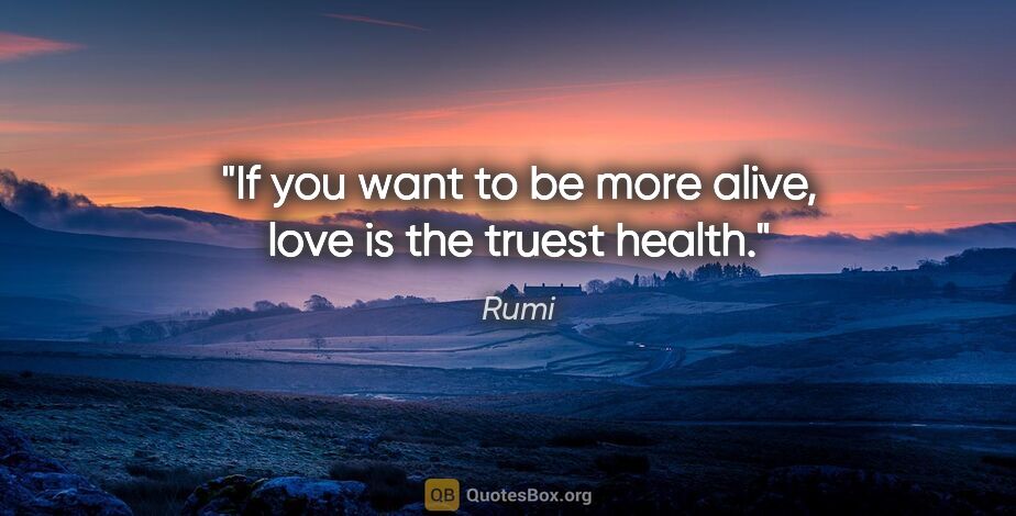 Rumi quote: "If you want to be more alive, love is the truest health."