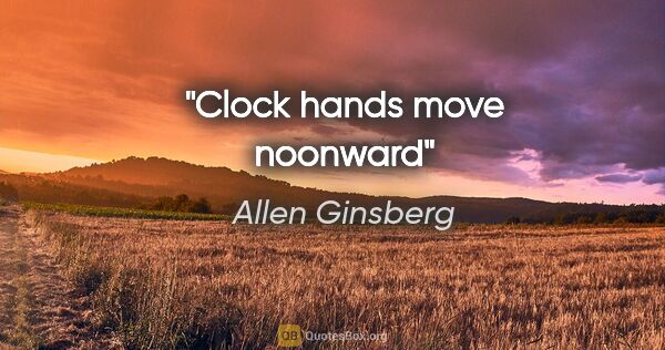 Allen Ginsberg quote: "Clock hands move noonward"