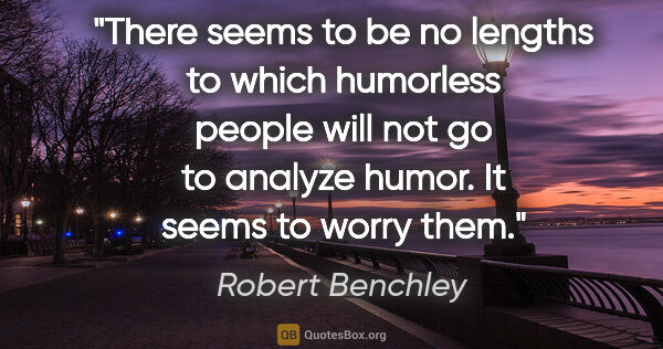 Robert Benchley quote: "There seems to be no lengths to which humorless people will..."