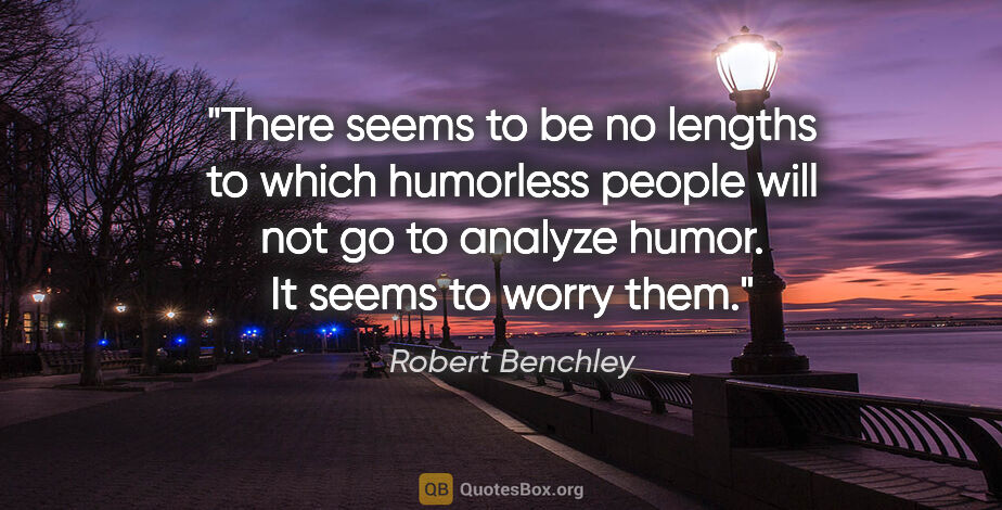 Robert Benchley quote: "There seems to be no lengths to which humorless people will..."