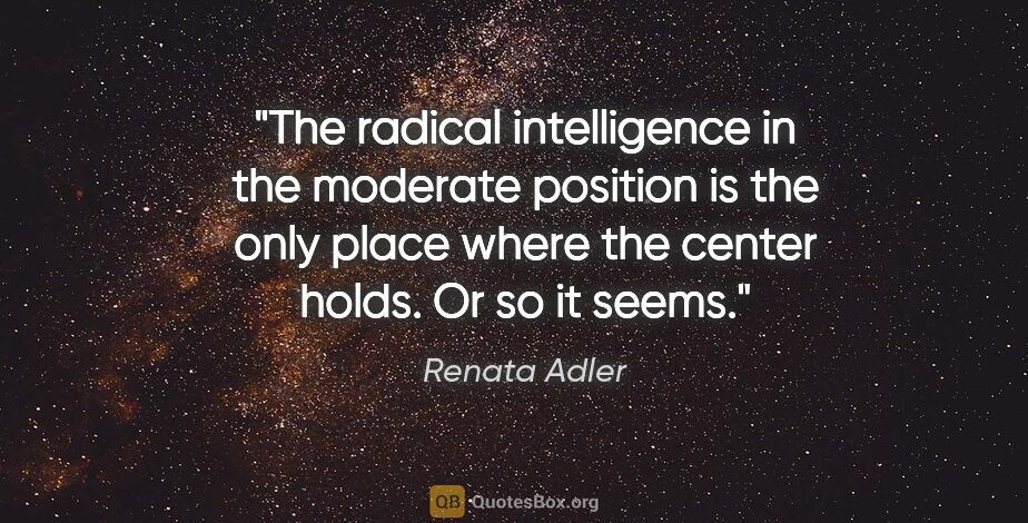 Renata Adler quote: "The radical intelligence in the moderate position is the only..."