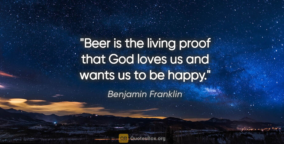 Benjamin Franklin quote: "Beer is the living proof that God loves us and wants us to be..."