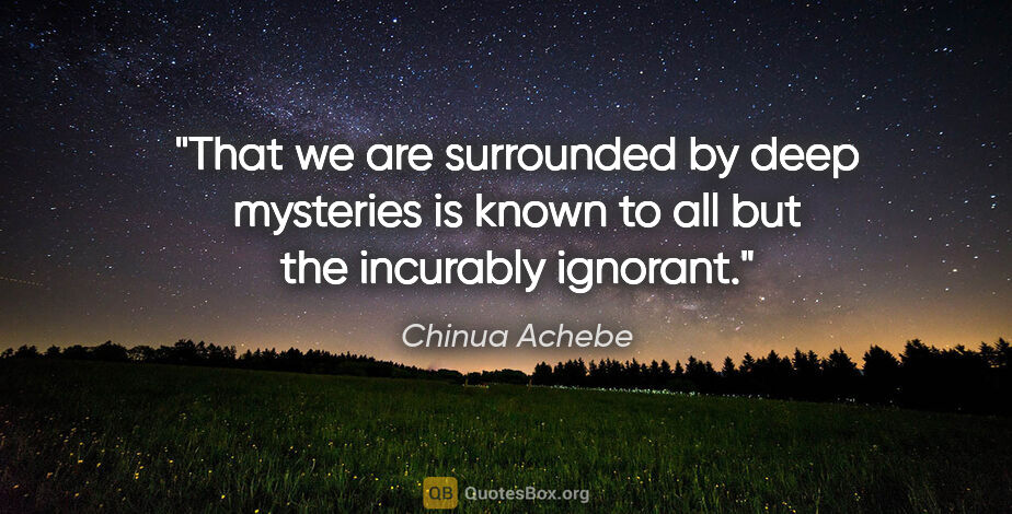Chinua Achebe quote: "That we are surrounded by deep mysteries is known to all but..."