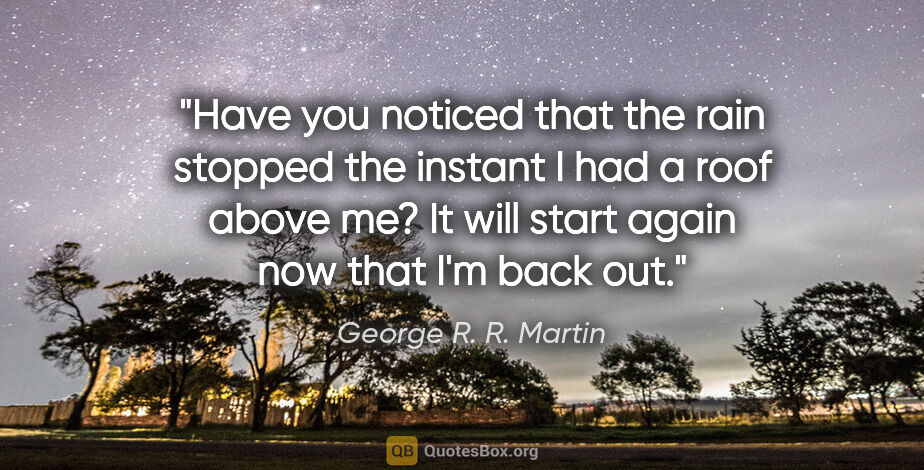 George R. R. Martin quote: "Have you noticed that the rain stopped the instant I had a..."