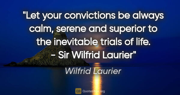 Wilfrid Laurier quote: "Let your convictions be always calm, serene and superior to..."