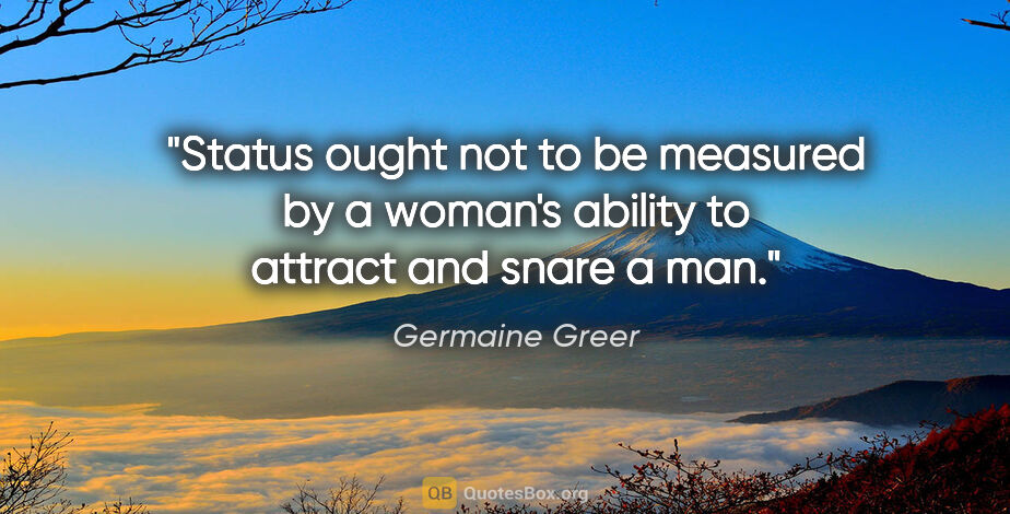 Germaine Greer quote: "Status ought not to be measured by a woman's ability to..."