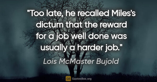Lois McMaster Bujold quote: "Too late, he recalled Miles's dictum that the reward for a job..."