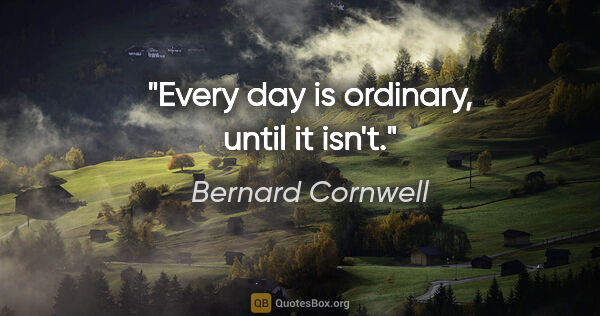Bernard Cornwell quote: "Every day is ordinary, until it isn't."