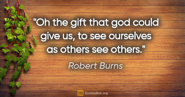 Robert Burns quote: "Oh the gift that god could give us, to see ourselves as others..."
