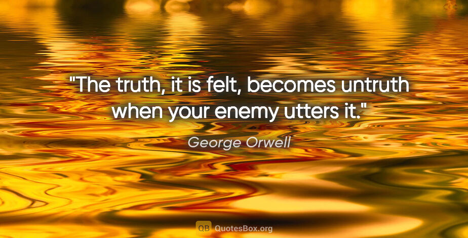 George Orwell quote: "The truth, it is felt, becomes untruth when your enemy utters it."