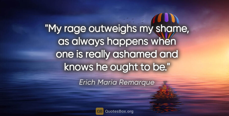 Erich Maria Remarque quote: "My rage outweighs my shame, as always happens when one is..."