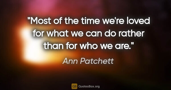 Ann Patchett quote: "Most of the time we're loved for what we can do rather than..."
