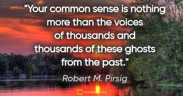 Robert M. Pirsig quote: "Your common sense is nothing more than the voices of thousands..."