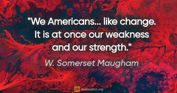 W. Somerset Maugham quote: "We Americans... like change. It is at once our weakness and..."