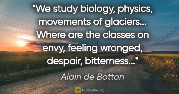 Alain de Botton quote: "We study biology, physics, movements of glaciers... Where are..."