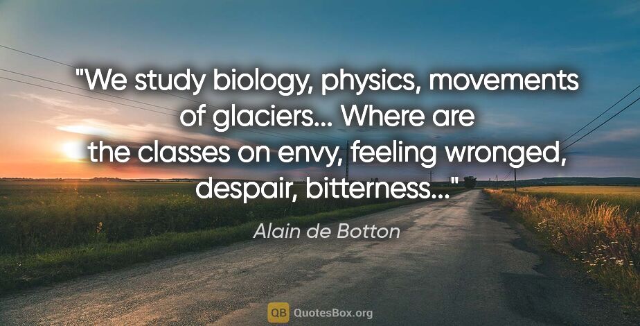 Alain de Botton quote: "We study biology, physics, movements of glaciers... Where are..."