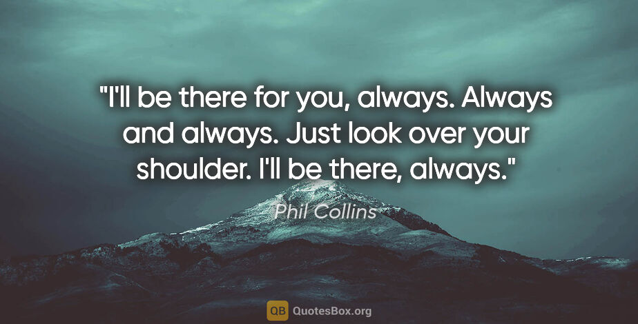Phil Collins quote: "I'll be there for you, always. Always and always. Just look..."