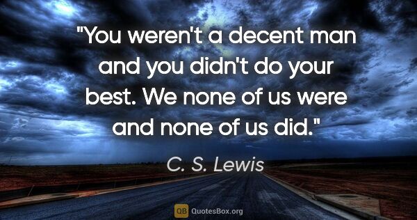 C. S. Lewis quote: "You weren't a decent man and you didn't do your best. We none..."