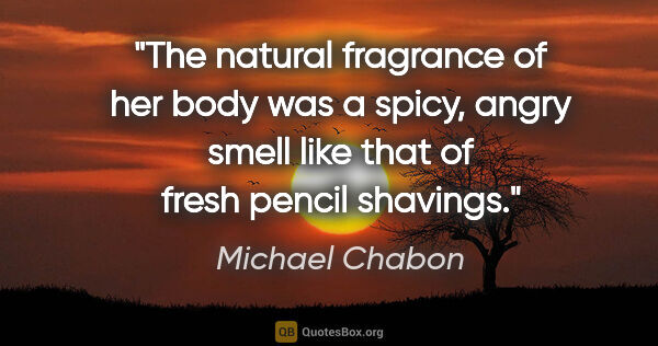 Michael Chabon quote: "The natural fragrance of her body was a spicy, angry smell..."