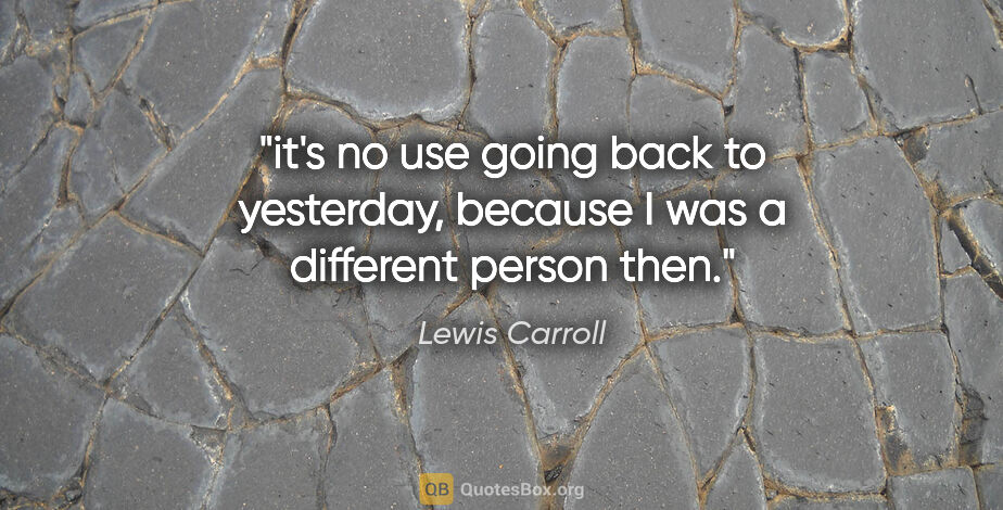 Lewis Carroll quote: "it's no use going back to yesterday, because I was a different..."