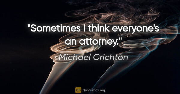 Michael Crichton quote: "Sometimes I think everyone's an attorney."
