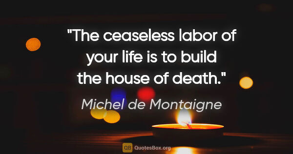 Michel de Montaigne quote: "The ceaseless labor of your life is to build the house of death."