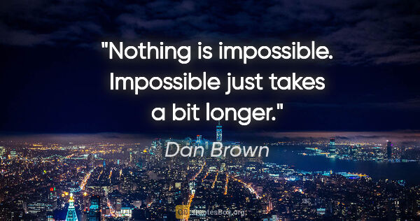Dan Brown quote: "Nothing is impossible. Impossible just takes a bit longer."