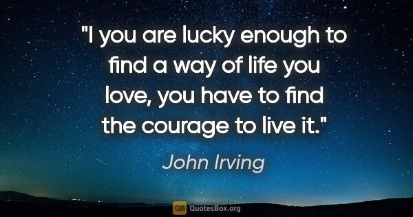 John Irving quote: "I you are lucky enough to find a way of life you love, you..."