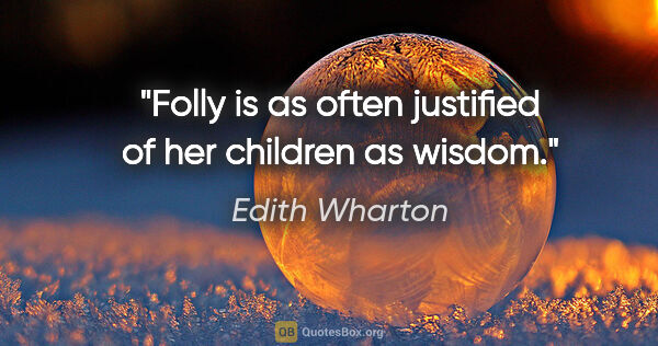 Edith Wharton quote: "Folly is as often justified of her children as wisdom."