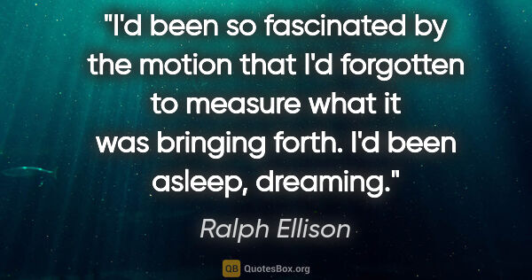 Ralph Ellison quote: "I'd been so fascinated by the motion that I'd forgotten to..."