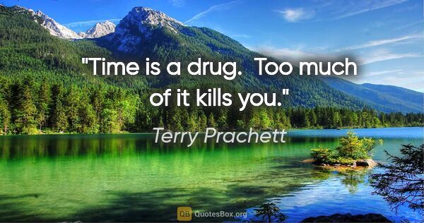 Terry Prachett quote: "Time is a drug.  Too much of it kills you."