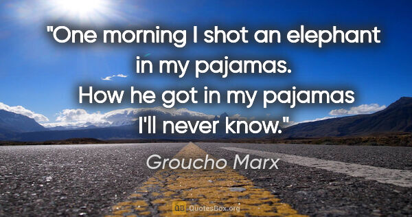 Groucho Marx quote: "One morning I shot an elephant in my pajamas.  How he got in..."