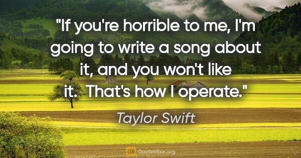 Taylor Swift quote: "If you're horrible to me, I'm going to write a song about it,..."