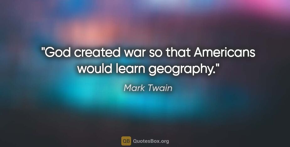 Mark Twain quote: "God created war so that Americans would learn geography."