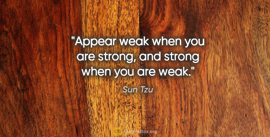 Sun Tzu quote: "Appear weak when you are strong, and strong when you are weak."