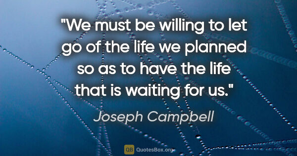Joseph Campbell quote: "We must be willing to let go of the life we planned so as to..."