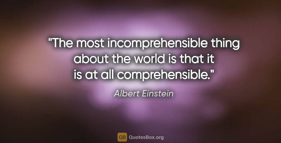 Albert Einstein quote: "The most incomprehensible thing about the world is that it is..."