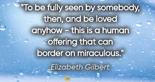 Elizabeth Gilbert quote: "To be fully seen by somebody, then, and be loved anyhow - this..."