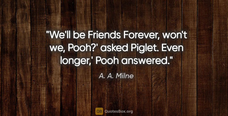 A. A. Milne quote: "We'll be Friends Forever, won't we, Pooh?' asked Piglet.
Even..."