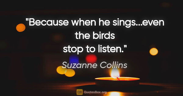 Suzanne Collins quote: "Because when he sings...even the birds stop to listen."