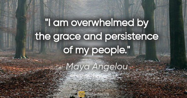 Maya Angelou quote: "I am overwhelmed by the grace and persistence of my people."