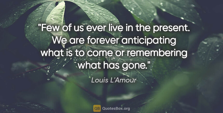 Louis L'Amour quote: "Few of us ever live in the present. We are forever..."