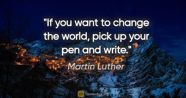 Martin Luther quote: "If you want to change the world, pick up your pen and write."