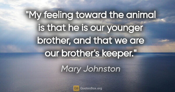 Mary Johnston quote: "My feeling toward the animal is that he is our younger..."