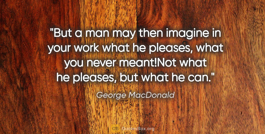 George MacDonald quote: "But a man may then imagine in your work what he pleases, what..."